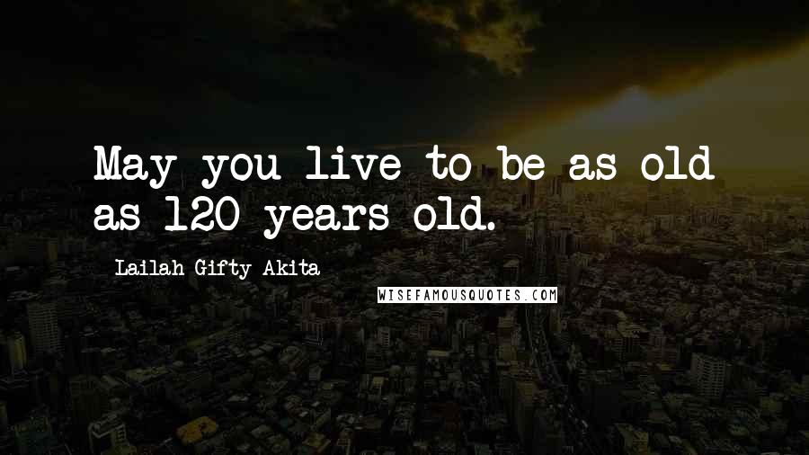 Lailah Gifty Akita Quotes: May you live to be as old as 120 years old.