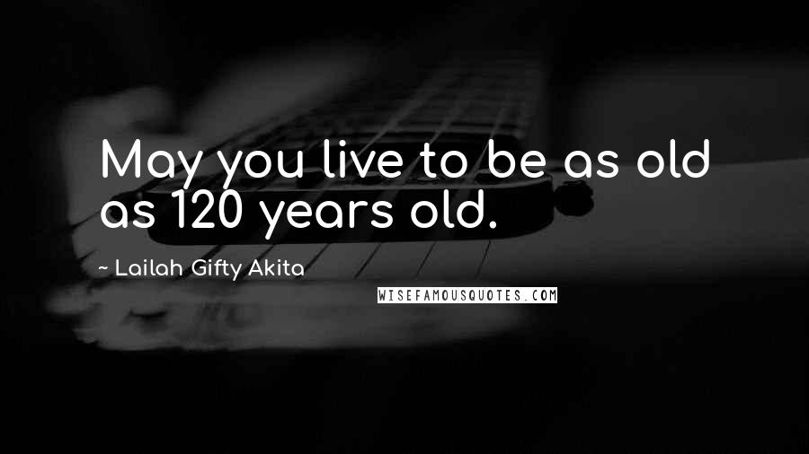 Lailah Gifty Akita Quotes: May you live to be as old as 120 years old.