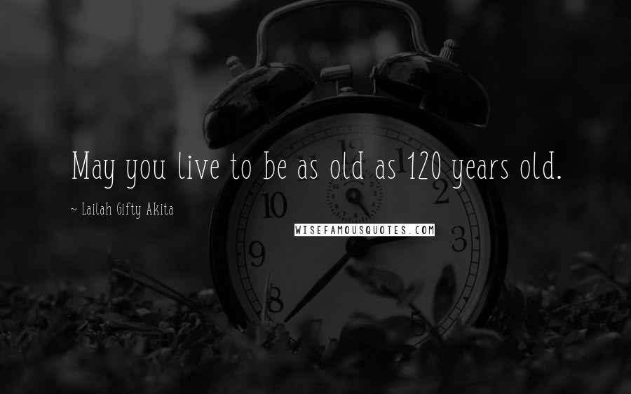 Lailah Gifty Akita Quotes: May you live to be as old as 120 years old.