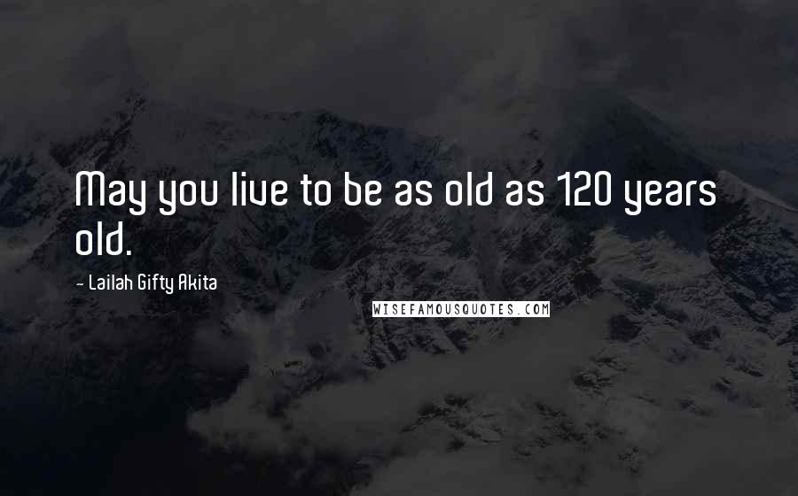 Lailah Gifty Akita Quotes: May you live to be as old as 120 years old.