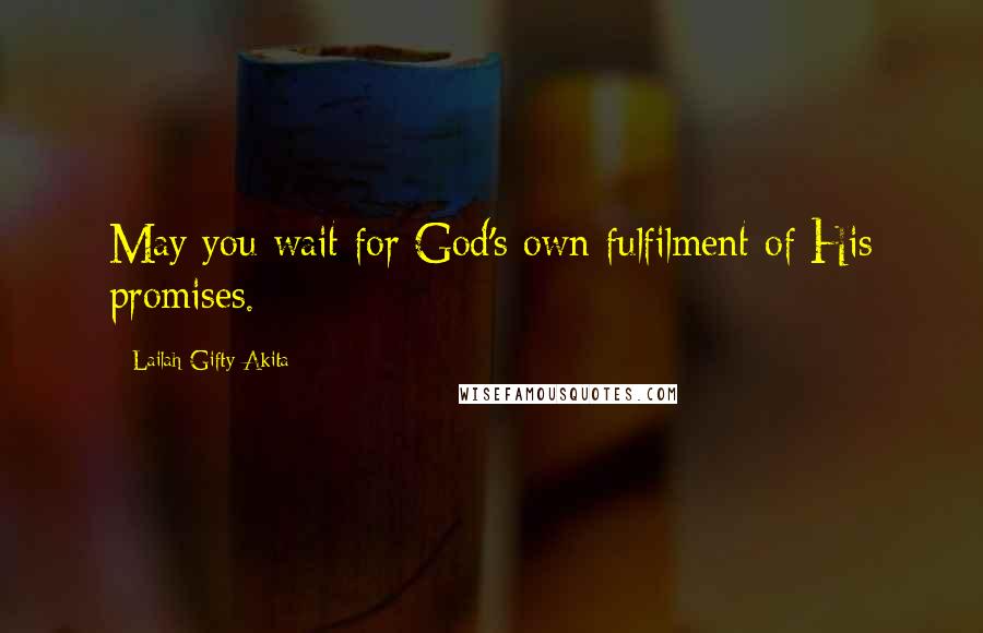 Lailah Gifty Akita Quotes: May you wait for God's own fulfilment of His promises.