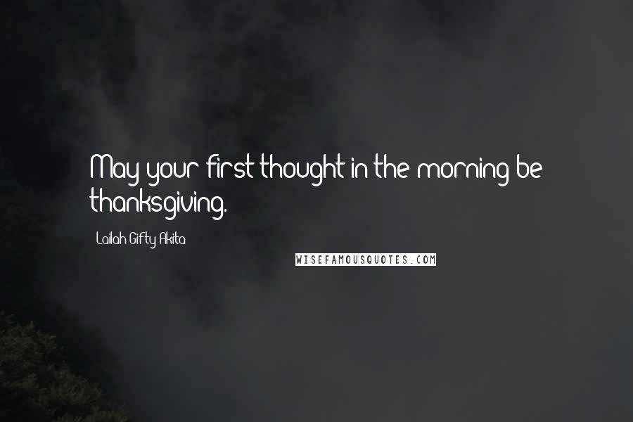 Lailah Gifty Akita Quotes: May your first thought in the morning be thanksgiving.