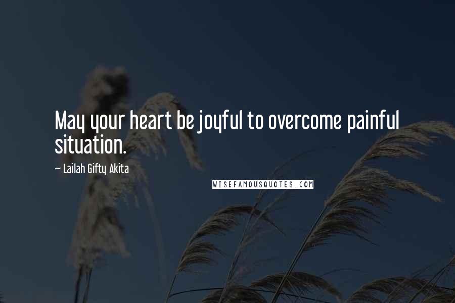 Lailah Gifty Akita Quotes: May your heart be joyful to overcome painful situation.