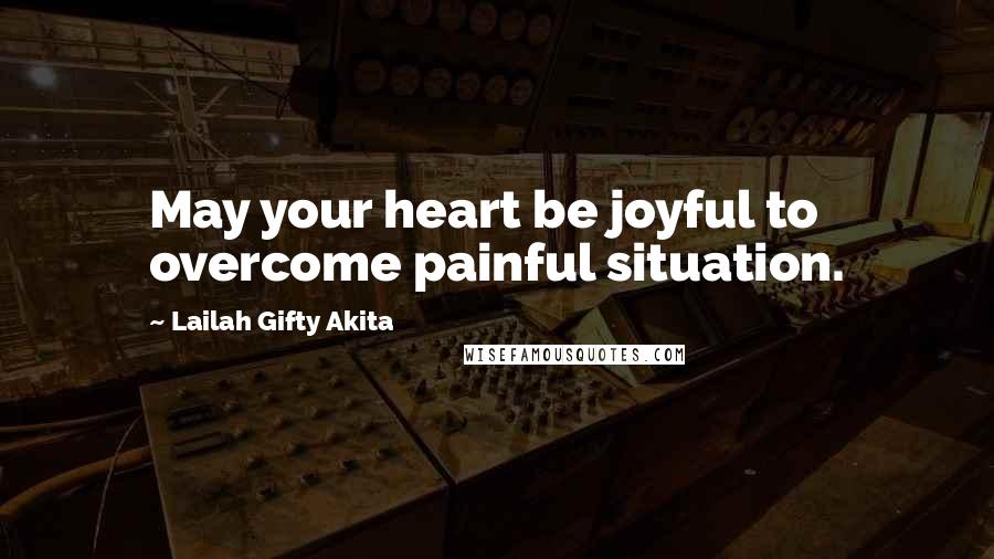 Lailah Gifty Akita Quotes: May your heart be joyful to overcome painful situation.
