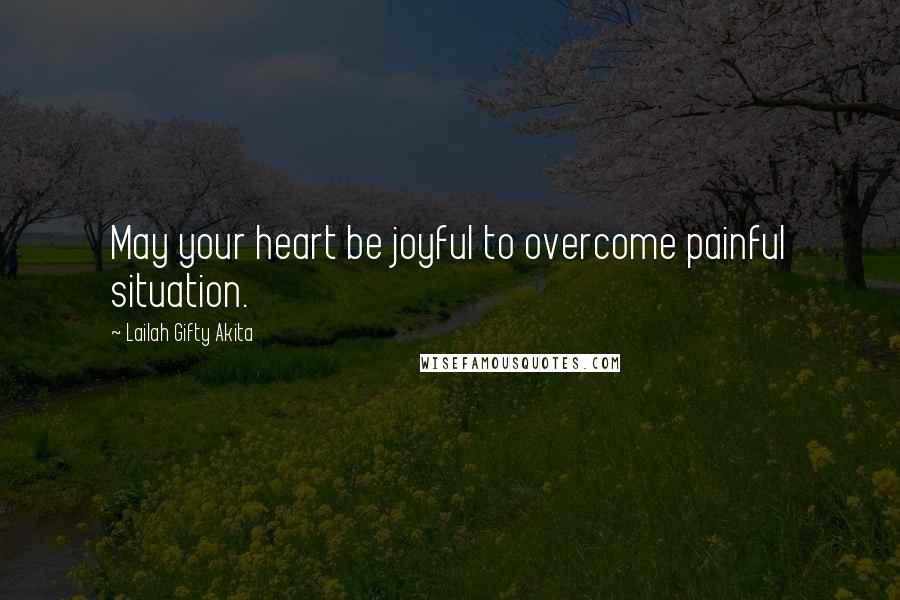 Lailah Gifty Akita Quotes: May your heart be joyful to overcome painful situation.