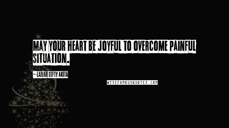 Lailah Gifty Akita Quotes: May your heart be joyful to overcome painful situation.