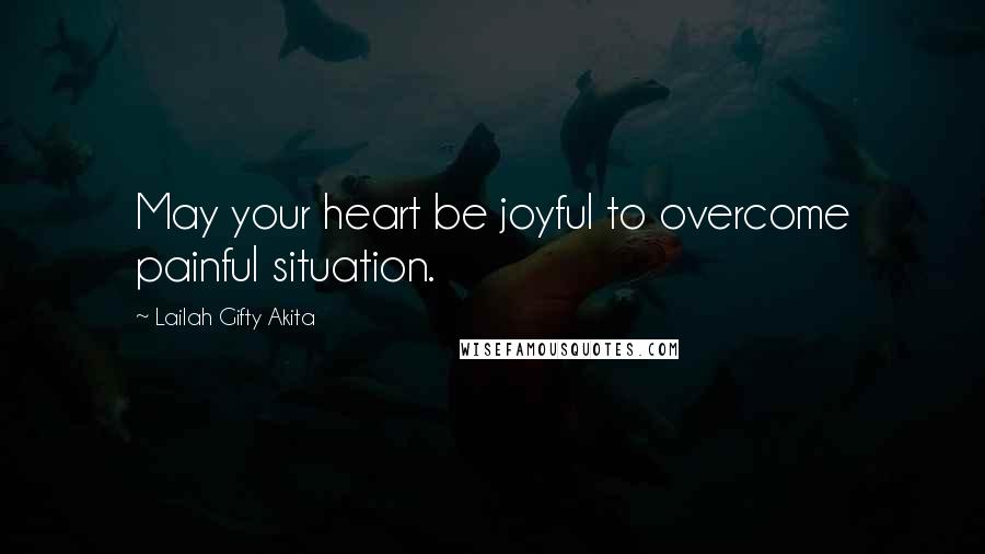 Lailah Gifty Akita Quotes: May your heart be joyful to overcome painful situation.