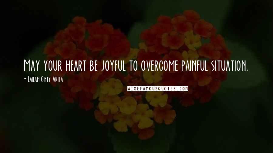 Lailah Gifty Akita Quotes: May your heart be joyful to overcome painful situation.