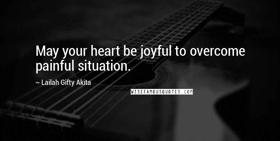 Lailah Gifty Akita Quotes: May your heart be joyful to overcome painful situation.