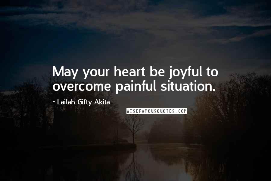 Lailah Gifty Akita Quotes: May your heart be joyful to overcome painful situation.