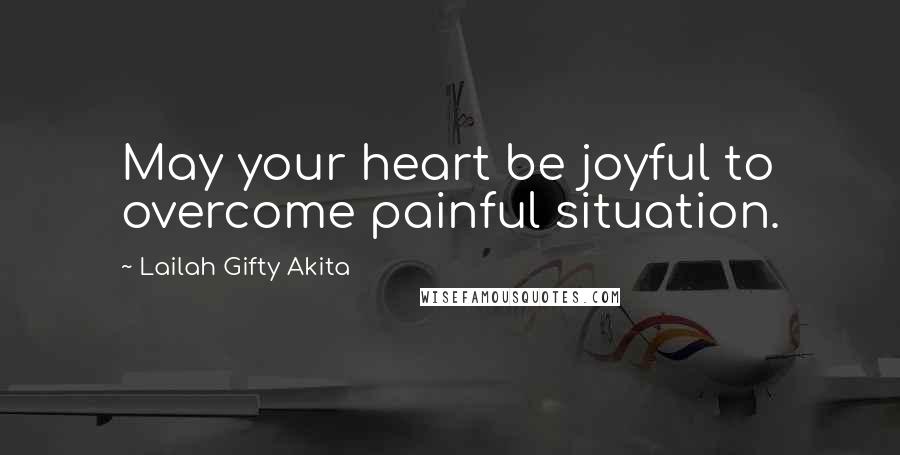 Lailah Gifty Akita Quotes: May your heart be joyful to overcome painful situation.