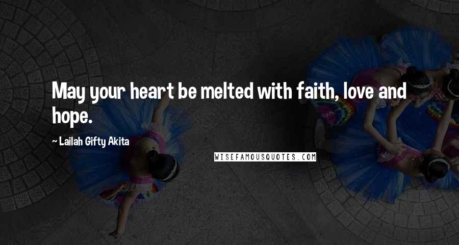 Lailah Gifty Akita Quotes: May your heart be melted with faith, love and hope.