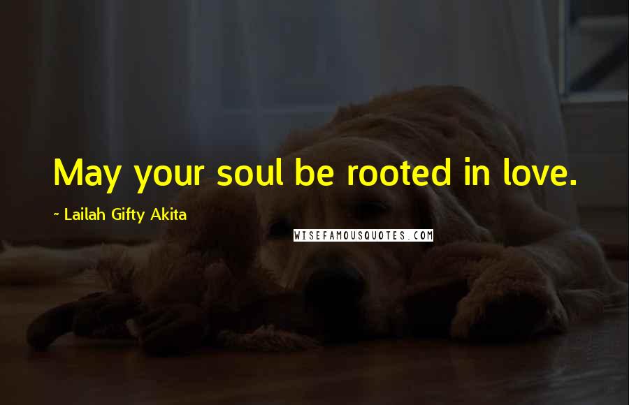 Lailah Gifty Akita Quotes: May your soul be rooted in love.