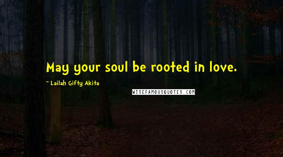 Lailah Gifty Akita Quotes: May your soul be rooted in love.