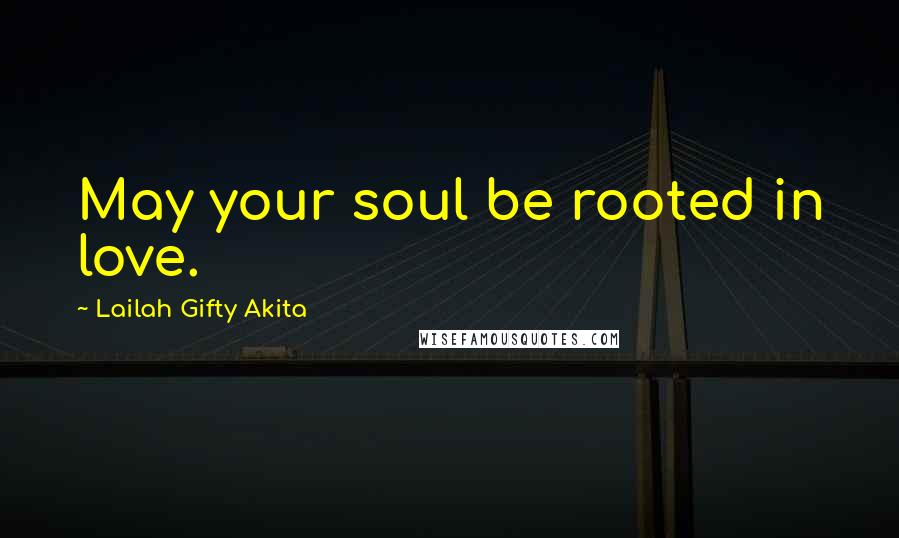 Lailah Gifty Akita Quotes: May your soul be rooted in love.