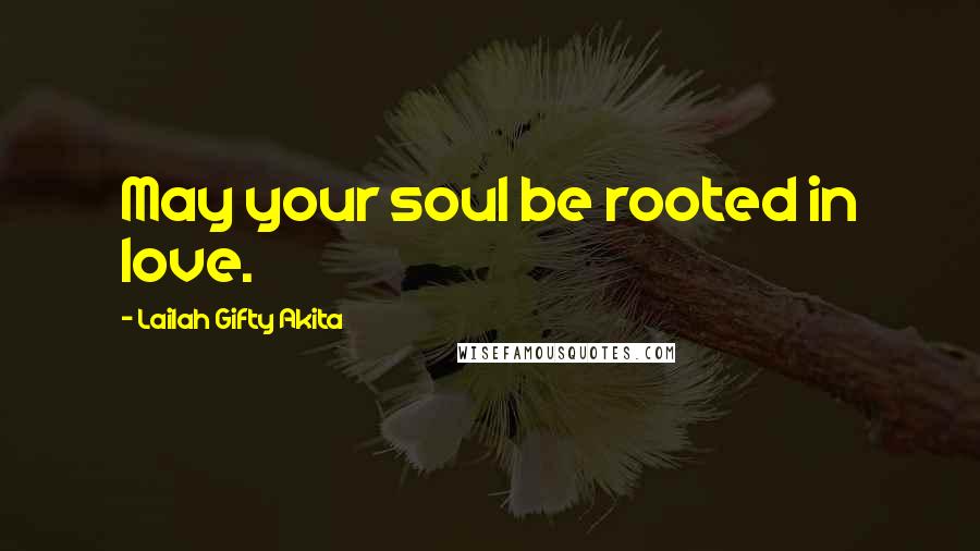 Lailah Gifty Akita Quotes: May your soul be rooted in love.