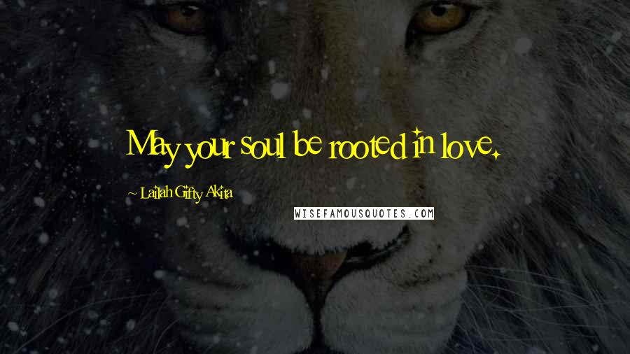 Lailah Gifty Akita Quotes: May your soul be rooted in love.