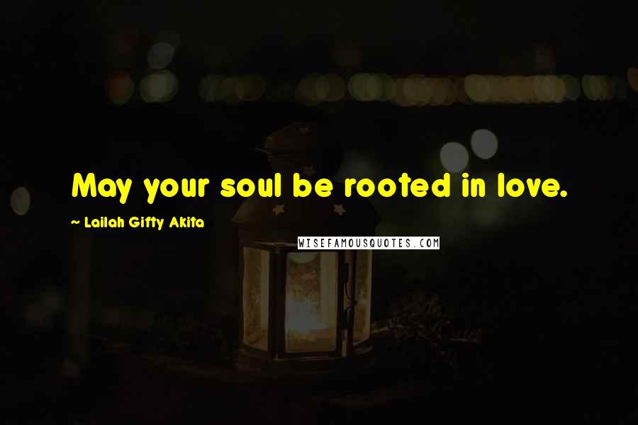 Lailah Gifty Akita Quotes: May your soul be rooted in love.