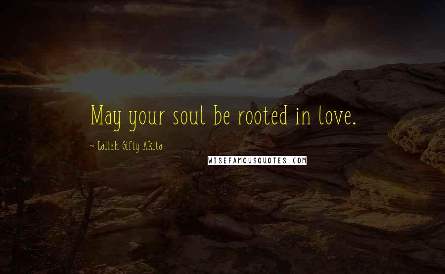 Lailah Gifty Akita Quotes: May your soul be rooted in love.