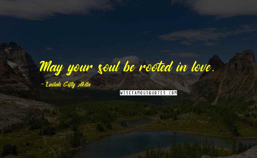 Lailah Gifty Akita Quotes: May your soul be rooted in love.