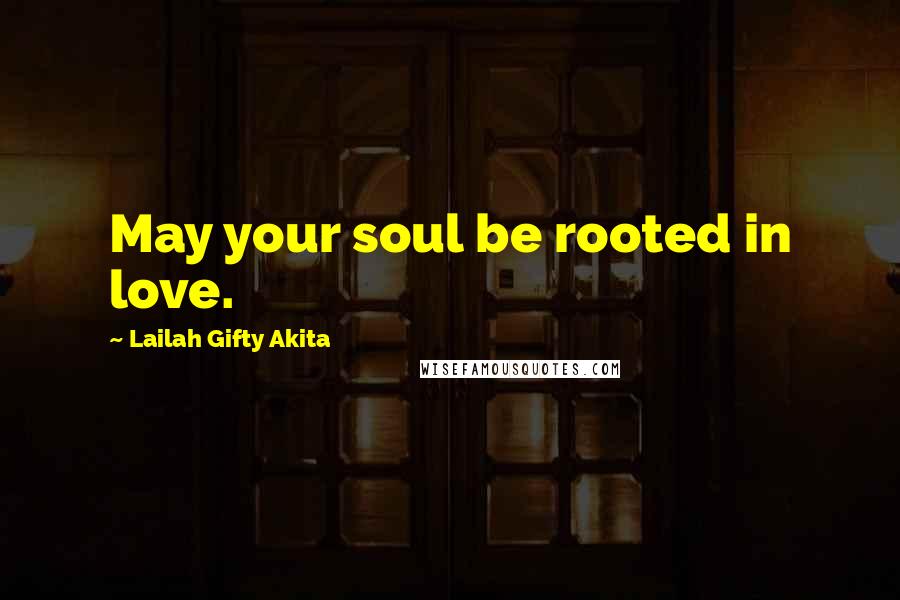 Lailah Gifty Akita Quotes: May your soul be rooted in love.