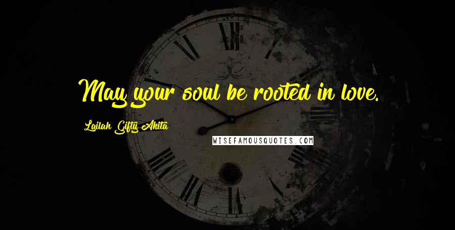 Lailah Gifty Akita Quotes: May your soul be rooted in love.