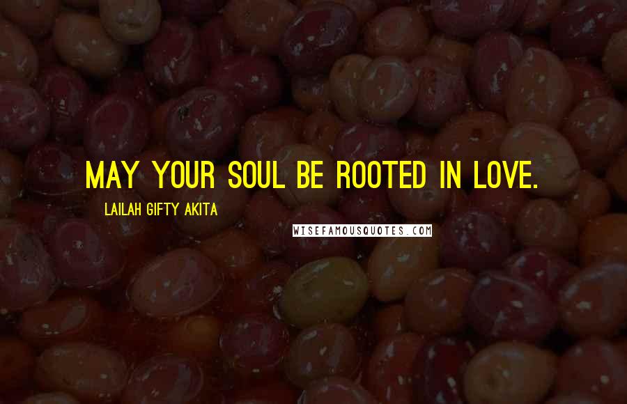 Lailah Gifty Akita Quotes: May your soul be rooted in love.