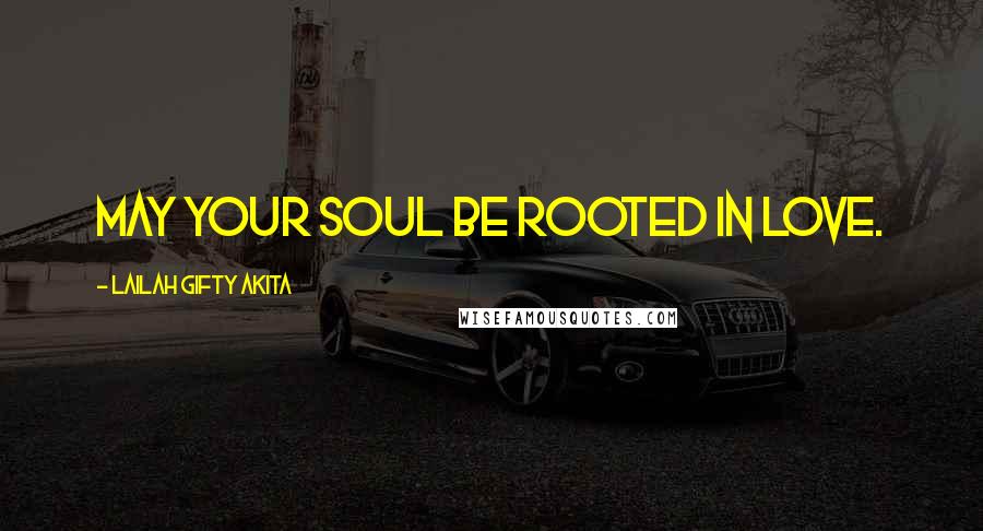 Lailah Gifty Akita Quotes: May your soul be rooted in love.