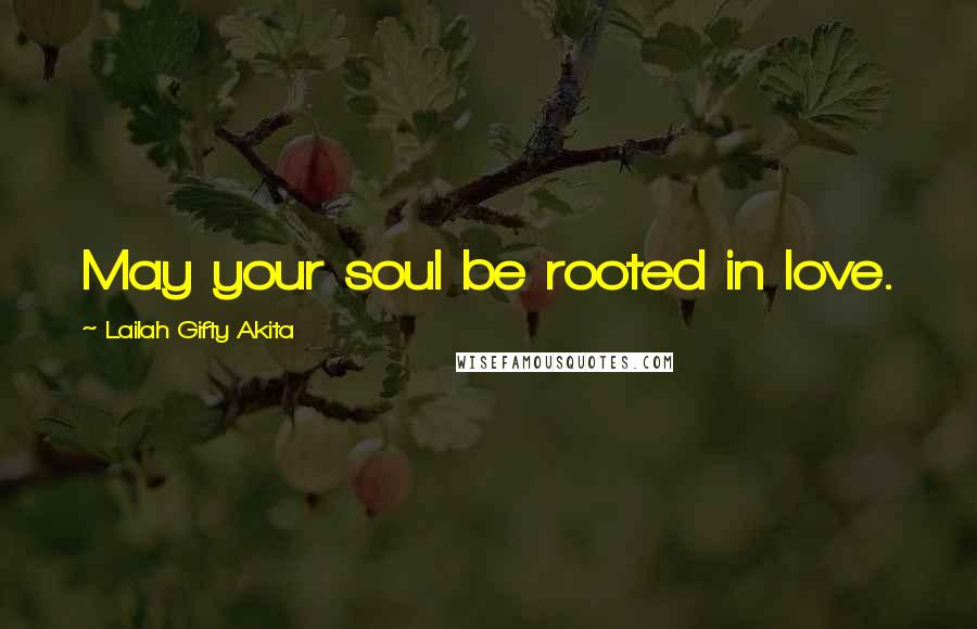 Lailah Gifty Akita Quotes: May your soul be rooted in love.