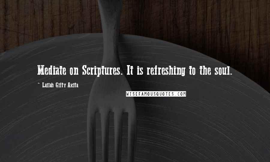 Lailah Gifty Akita Quotes: Mediate on Scriptures. It is refreshing to the soul.