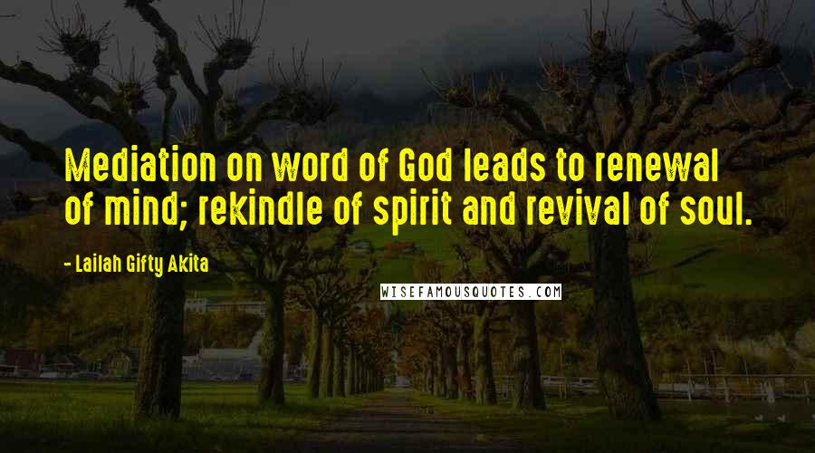 Lailah Gifty Akita Quotes: Mediation on word of God leads to renewal of mind; rekindle of spirit and revival of soul.