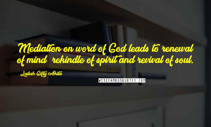 Lailah Gifty Akita Quotes: Mediation on word of God leads to renewal of mind; rekindle of spirit and revival of soul.