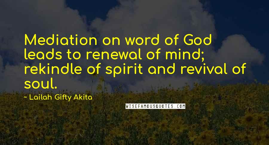 Lailah Gifty Akita Quotes: Mediation on word of God leads to renewal of mind; rekindle of spirit and revival of soul.