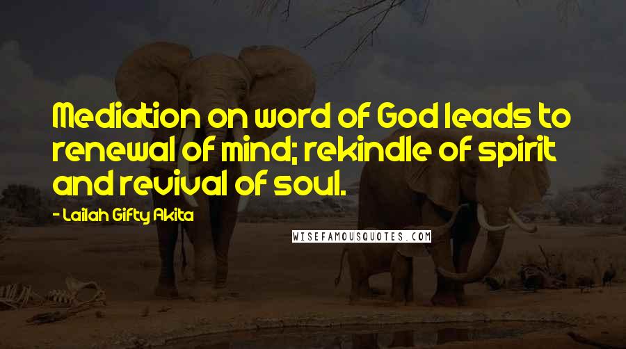 Lailah Gifty Akita Quotes: Mediation on word of God leads to renewal of mind; rekindle of spirit and revival of soul.