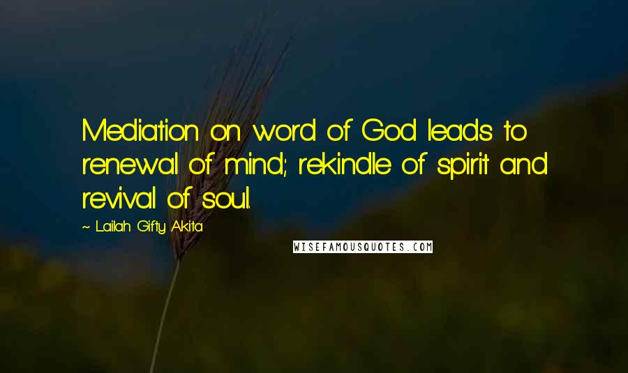 Lailah Gifty Akita Quotes: Mediation on word of God leads to renewal of mind; rekindle of spirit and revival of soul.