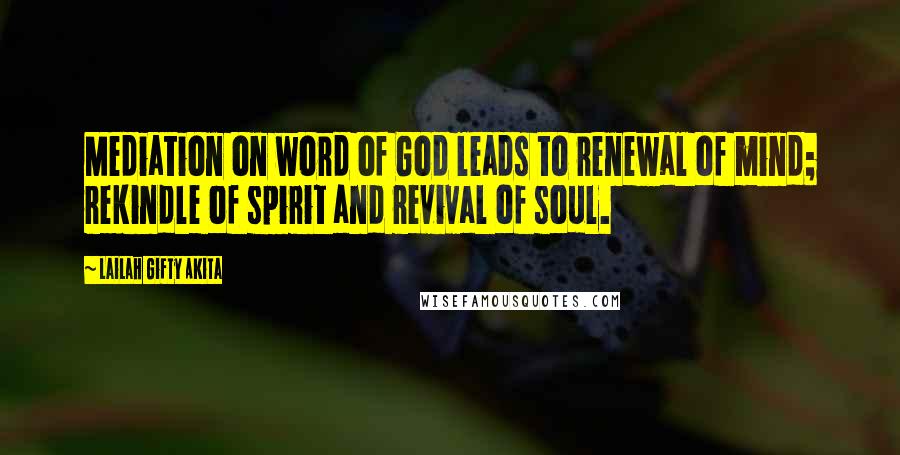 Lailah Gifty Akita Quotes: Mediation on word of God leads to renewal of mind; rekindle of spirit and revival of soul.