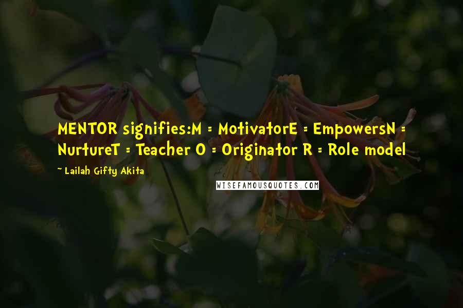 Lailah Gifty Akita Quotes: MENTOR signifies:M = MotivatorE = EmpowersN = NurtureT = Teacher O = Originator R = Role model