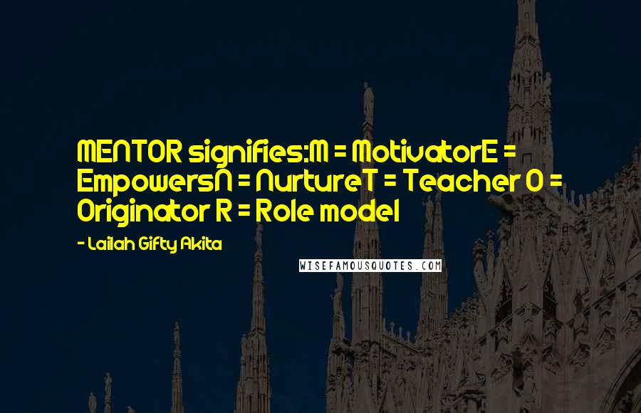 Lailah Gifty Akita Quotes: MENTOR signifies:M = MotivatorE = EmpowersN = NurtureT = Teacher O = Originator R = Role model
