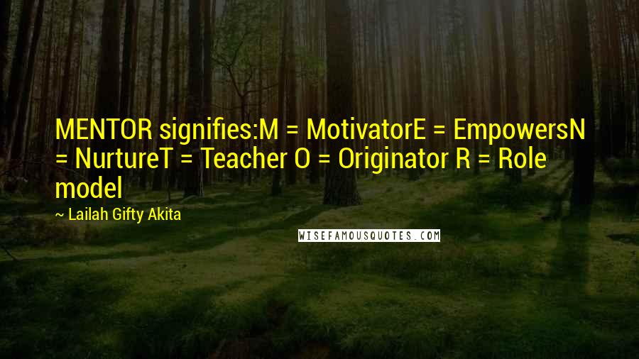 Lailah Gifty Akita Quotes: MENTOR signifies:M = MotivatorE = EmpowersN = NurtureT = Teacher O = Originator R = Role model