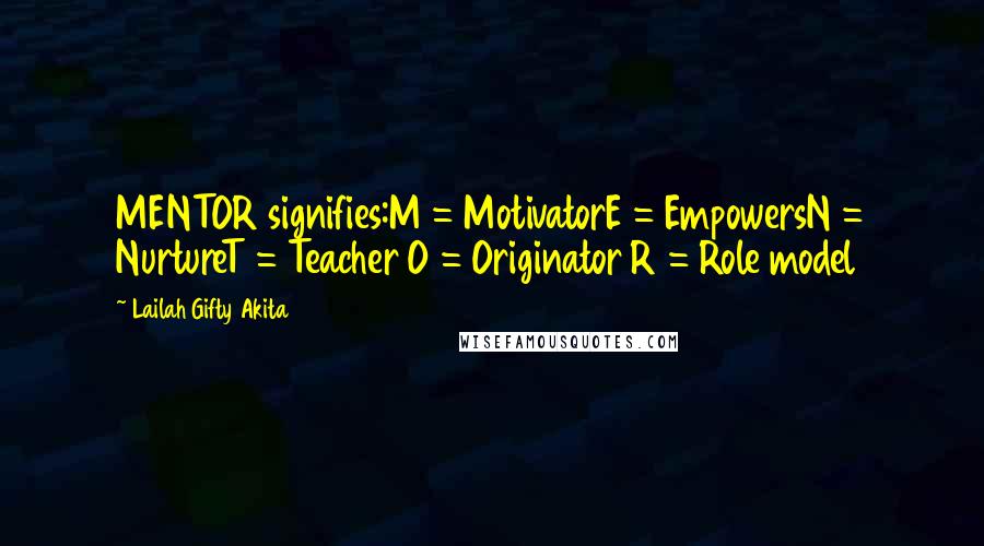 Lailah Gifty Akita Quotes: MENTOR signifies:M = MotivatorE = EmpowersN = NurtureT = Teacher O = Originator R = Role model