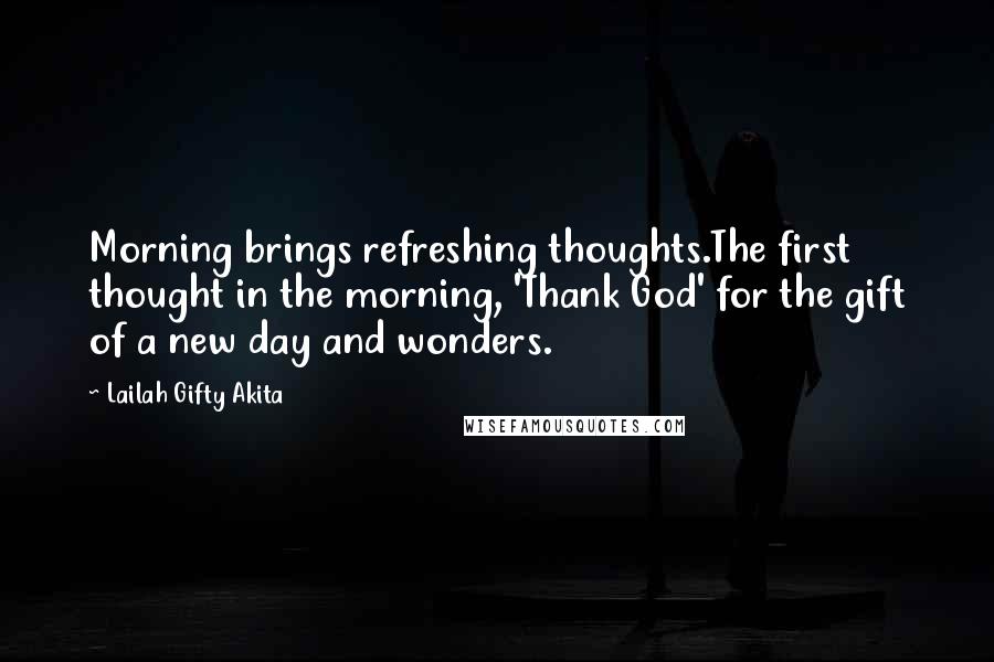 Lailah Gifty Akita Quotes: Morning brings refreshing thoughts.The first thought in the morning, 'Thank God' for the gift of a new day and wonders.