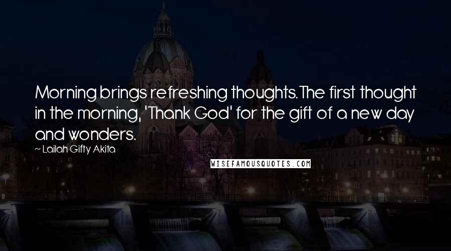 Lailah Gifty Akita Quotes: Morning brings refreshing thoughts.The first thought in the morning, 'Thank God' for the gift of a new day and wonders.