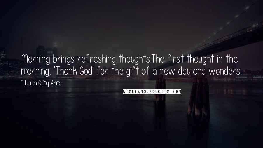 Lailah Gifty Akita Quotes: Morning brings refreshing thoughts.The first thought in the morning, 'Thank God' for the gift of a new day and wonders.