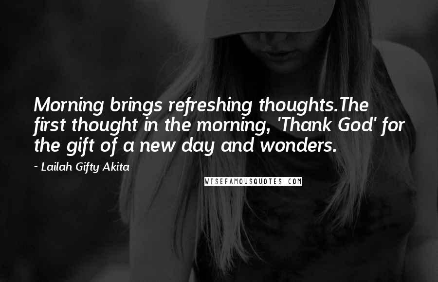 Lailah Gifty Akita Quotes: Morning brings refreshing thoughts.The first thought in the morning, 'Thank God' for the gift of a new day and wonders.