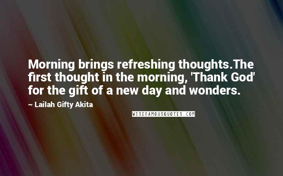 Lailah Gifty Akita Quotes: Morning brings refreshing thoughts.The first thought in the morning, 'Thank God' for the gift of a new day and wonders.