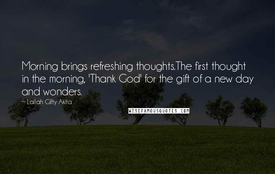 Lailah Gifty Akita Quotes: Morning brings refreshing thoughts.The first thought in the morning, 'Thank God' for the gift of a new day and wonders.