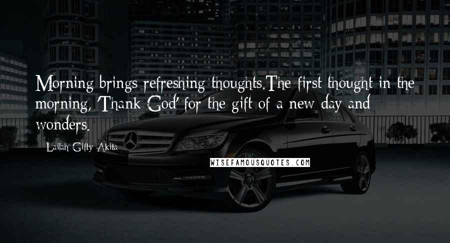 Lailah Gifty Akita Quotes: Morning brings refreshing thoughts.The first thought in the morning, 'Thank God' for the gift of a new day and wonders.