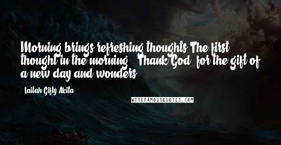 Lailah Gifty Akita Quotes: Morning brings refreshing thoughts.The first thought in the morning, 'Thank God' for the gift of a new day and wonders.