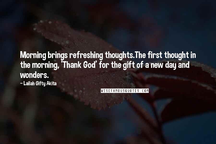 Lailah Gifty Akita Quotes: Morning brings refreshing thoughts.The first thought in the morning, 'Thank God' for the gift of a new day and wonders.