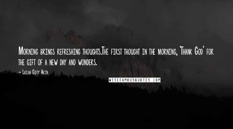 Lailah Gifty Akita Quotes: Morning brings refreshing thoughts.The first thought in the morning, 'Thank God' for the gift of a new day and wonders.